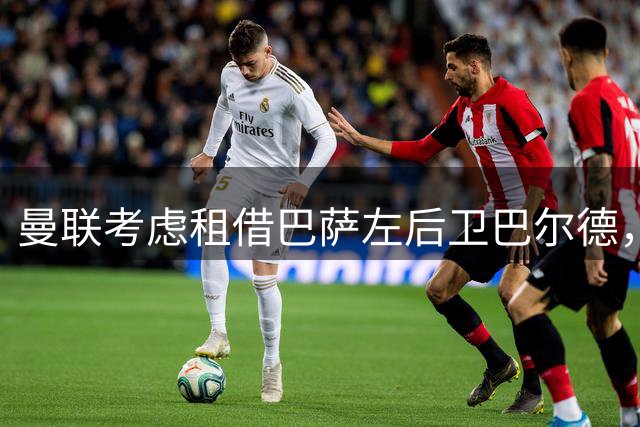 曼联考虑租借巴萨左后卫巴尔德，霍尔为备选目标